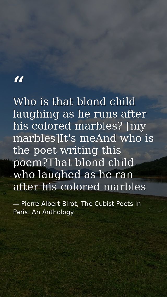 Who is that blond child laughing as he runs after his colored marbles? [my marbles]It's meAnd who is the poet writing th — Pierre Albert-Birot, The Cubist Poets in Paris: An Anthology