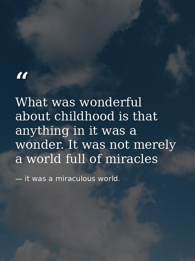 What was wonderful about childhood is that anything in it was a wonder. It was not merely a world full of miracles — it was a miraculous world.
