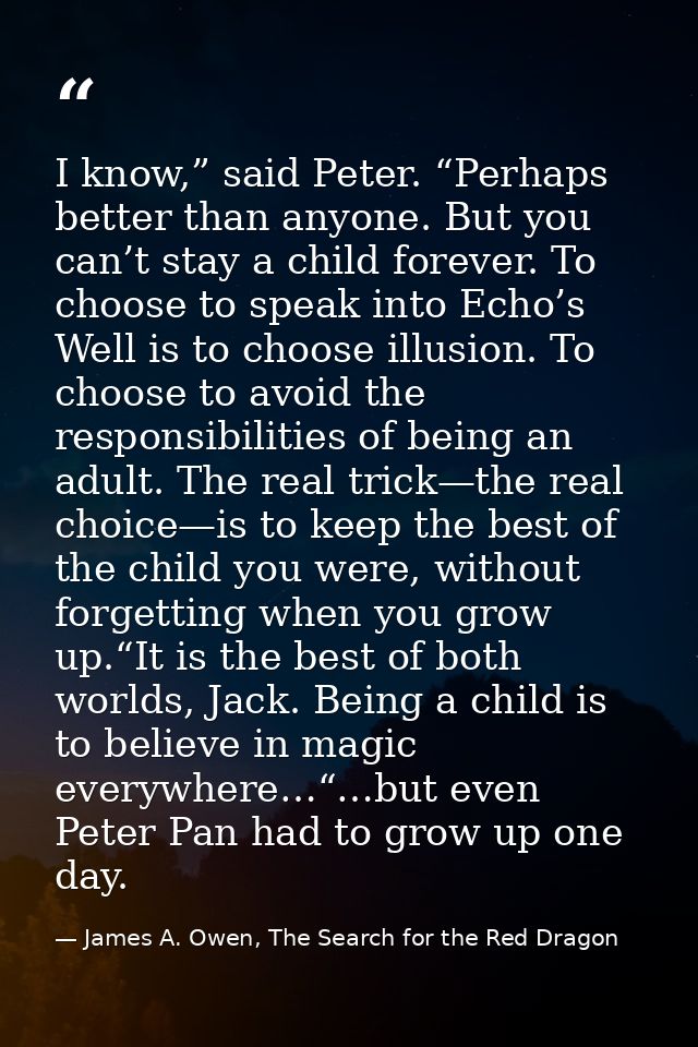 I know,” said Peter. “Perhaps better than anyone. But you can’t stay a child forever. To choose to speak into Echo’s Wel — James A. Owen, The Search for the Red Dragon