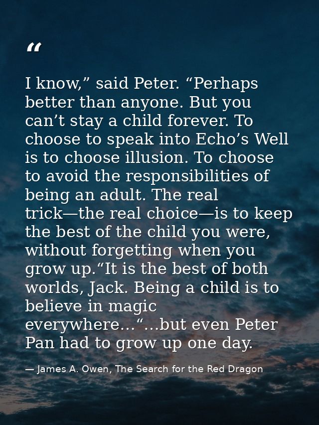 I know,” said Peter. “Perhaps better than anyone. But you can’t stay a child forever. To choose to speak into Echo’s Wel — James A. Owen, The Search for the Red Dragon