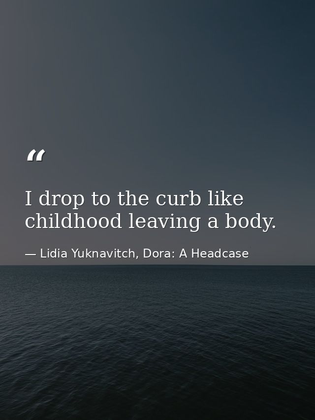 I drop to the curb like childhood leaving a body. — Lidia Yuknavitch, Dora: A Headcase
