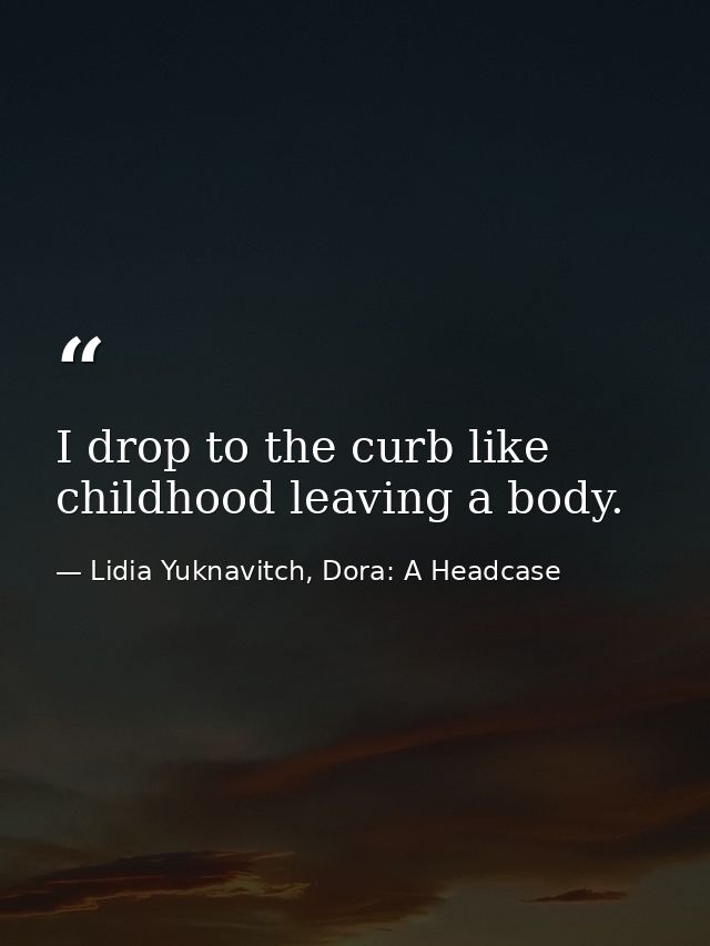 I drop to the curb like childhood leaving a body. — Lidia Yuknavitch, Dora: A Headcase