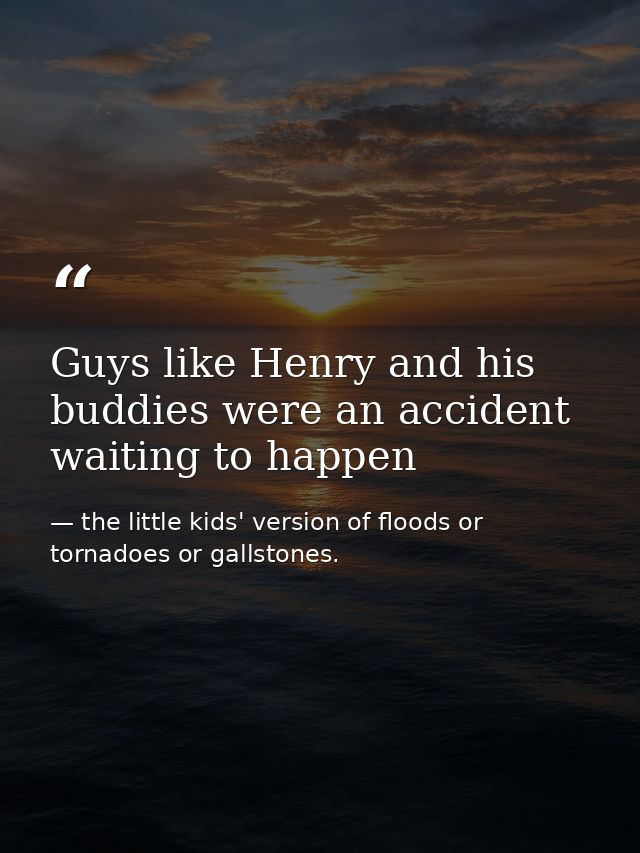 Guys like Henry and his buddies were an accident waiting to happen — the little kids' version of floods or tornadoes or gallstones.