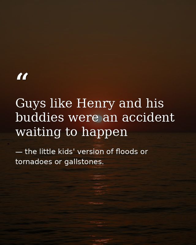 Guys like Henry and his buddies were an accident waiting to happen — the little kids' version of floods or tornadoes or gallstones.