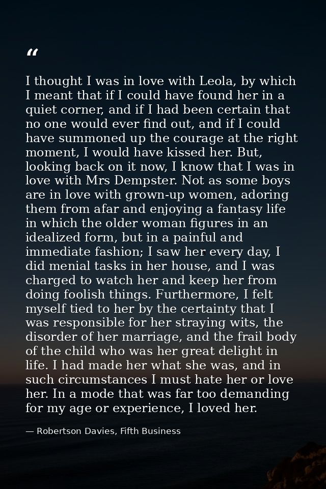I thought I was in love with Leola, by which I meant that if I could have found her in a quiet corner, and if I had been — Robertson Davies, Fifth Business