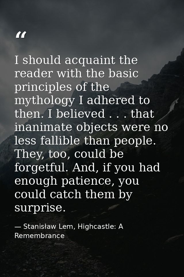 I should acquaint the reader with the basic principles of the mythology I adhered to then. I believed . . . that inanima — Stanisław Lem, Highcastle: A Remembrance