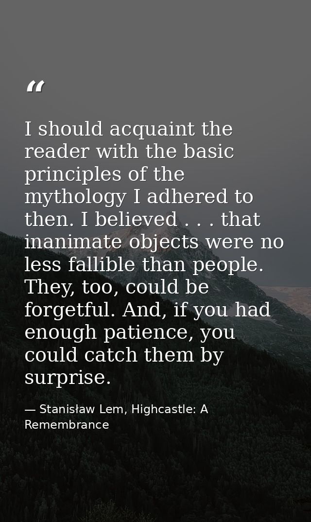 I should acquaint the reader with the basic principles of the mythology I adhered to then. I believed . . . that inanima — Stanisław Lem, Highcastle: A Remembrance