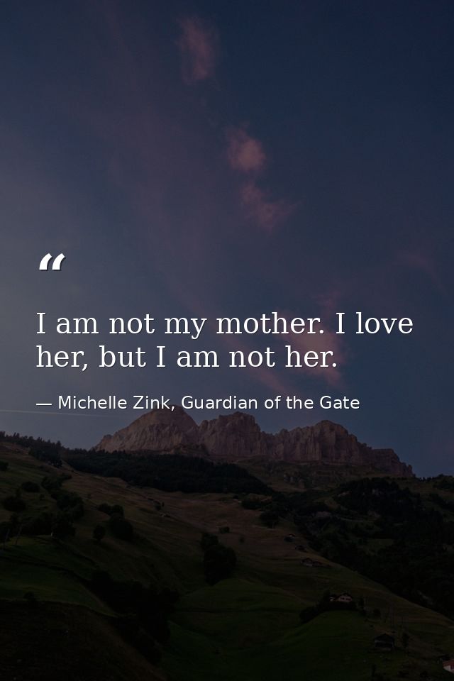 I am not my mother. I love her, but I am not her. — Michelle Zink, Guardian of the Gate