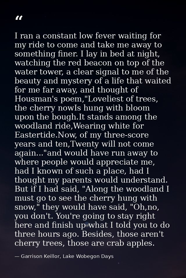 I ran a constant low fever waiting for my ride to come and take me away to something finer. I lay in bed at night, watch — Garrison Keillor, Lake Wobegon Days