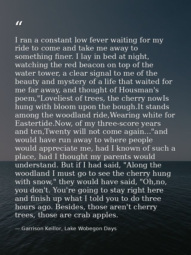 I ran a constant low fever waiting for my ride to come and take me away to something finer. I lay in bed at night, watch — Garrison Keillor, Lake Wobegon Days
