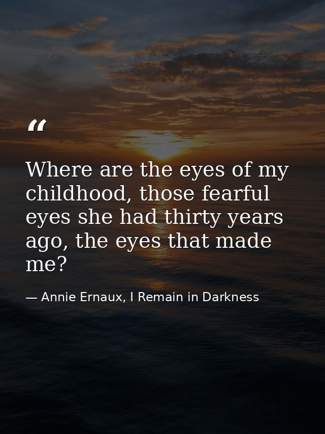 Where are the eyes of my childhood, those fearful eyes she had thirty years ago, the eyes that made me? — Annie Ernaux, I Remain in Darkness