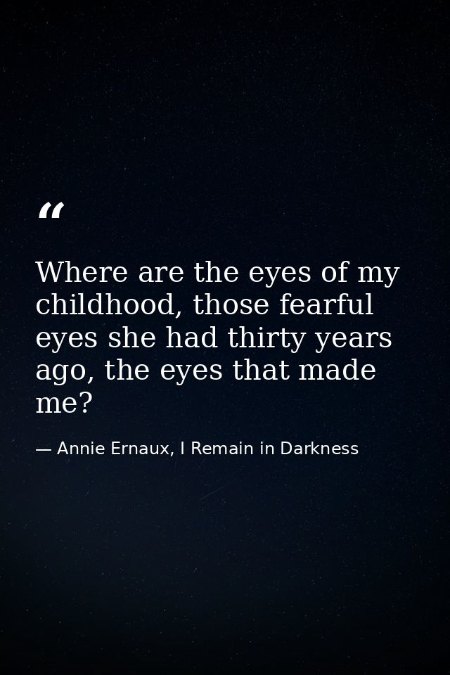 Where are the eyes of my childhood, those fearful eyes she had thirty years ago, the eyes that made me? — Annie Ernaux, I Remain in Darkness