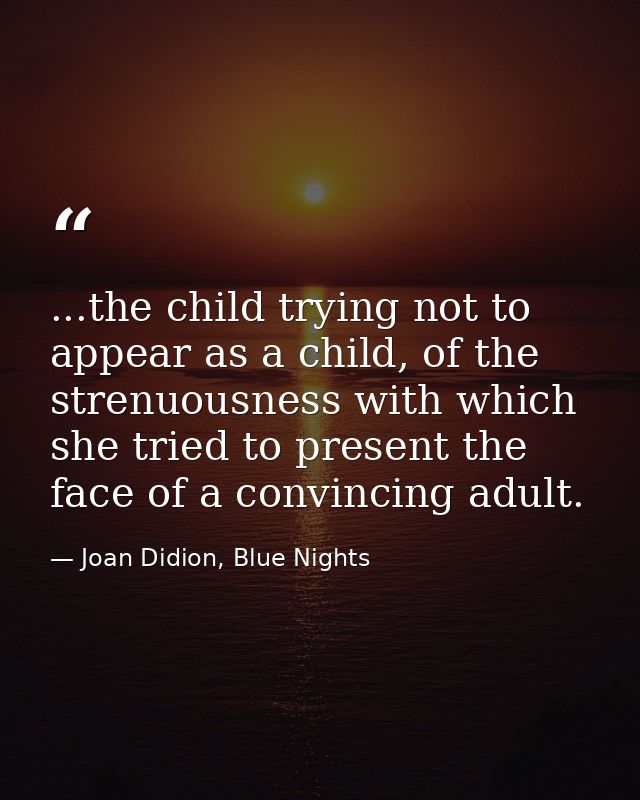 ...the child trying not to appear as a child, of the strenuousness with which she tried to present the face of a convinc — Joan Didion, Blue Nights