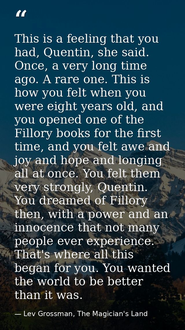 This is a feeling that you had, Quentin, she said. Once, a very long time ago. A rare one. This is how you felt when you — Lev Grossman, The Magician's Land