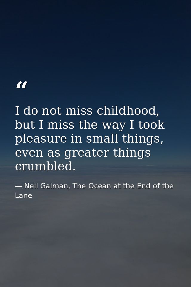 I do not miss childhood, but I miss the way I took pleasure in small things, even as greater things crumbled. — Neil Gaiman, The Ocean at the End of the Lane