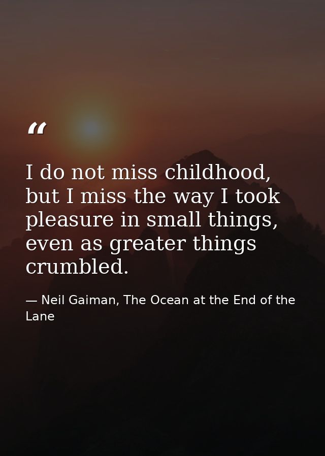 I do not miss childhood, but I miss the way I took pleasure in small things, even as greater things crumbled. — Neil Gaiman, The Ocean at the End of the Lane