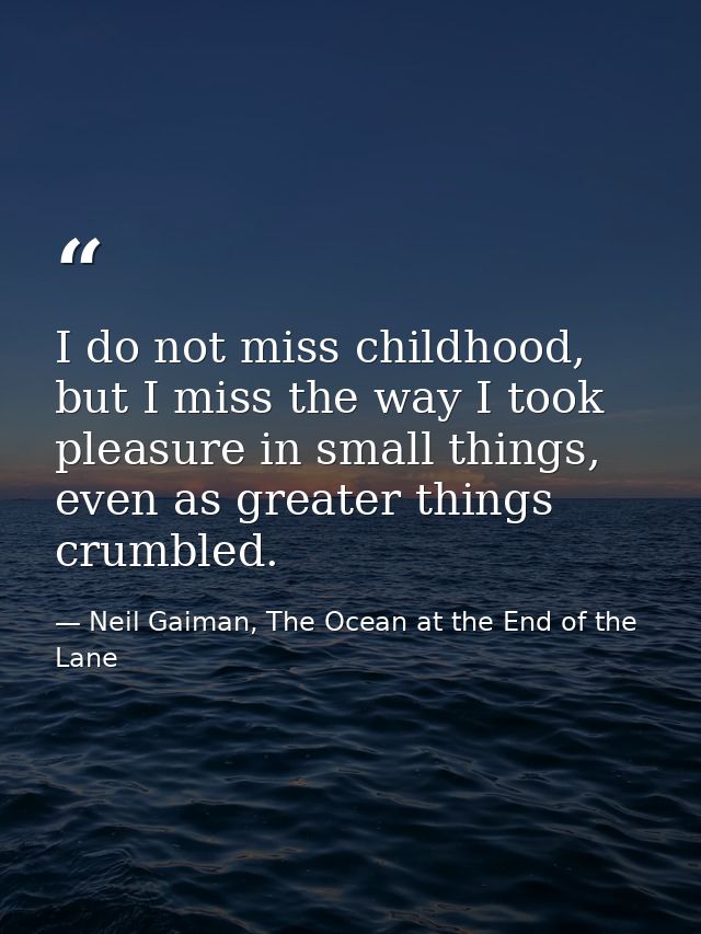 I do not miss childhood, but I miss the way I took pleasure in small things, even as greater things crumbled. — Neil Gaiman, The Ocean at the End of the Lane