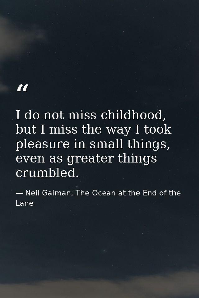 I do not miss childhood, but I miss the way I took pleasure in small things, even as greater things crumbled. — Neil Gaiman, The Ocean at the End of the Lane