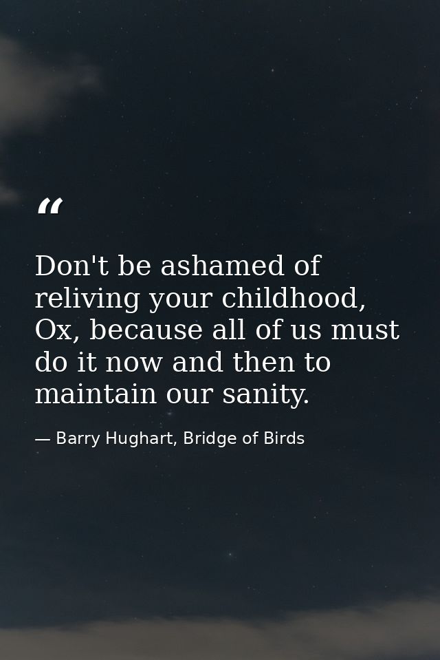 Don't be ashamed of reliving your childhood, Ox, because all of us must do it now and then to maintain our sanity. — Barry Hughart, Bridge of Birds