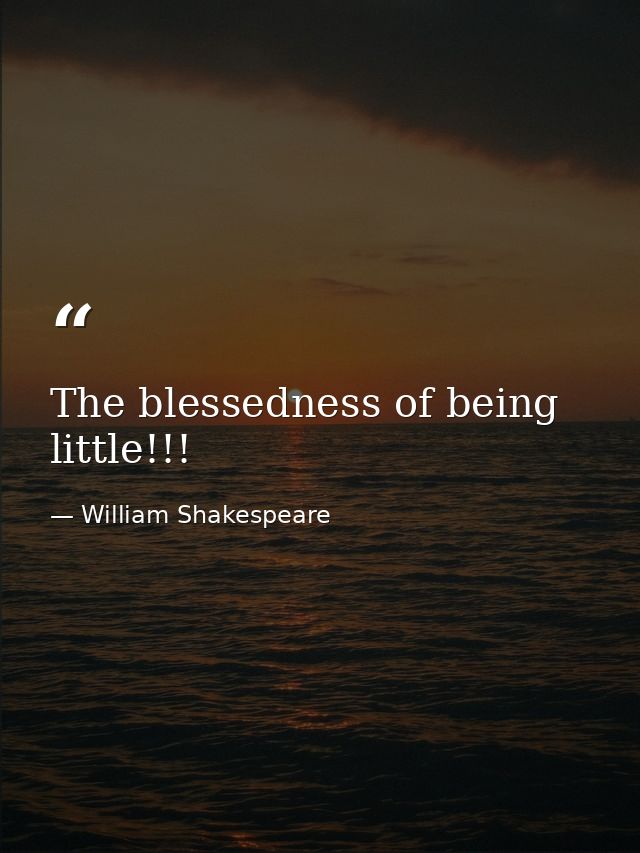 The blessedness of being little!!! — William Shakespeare