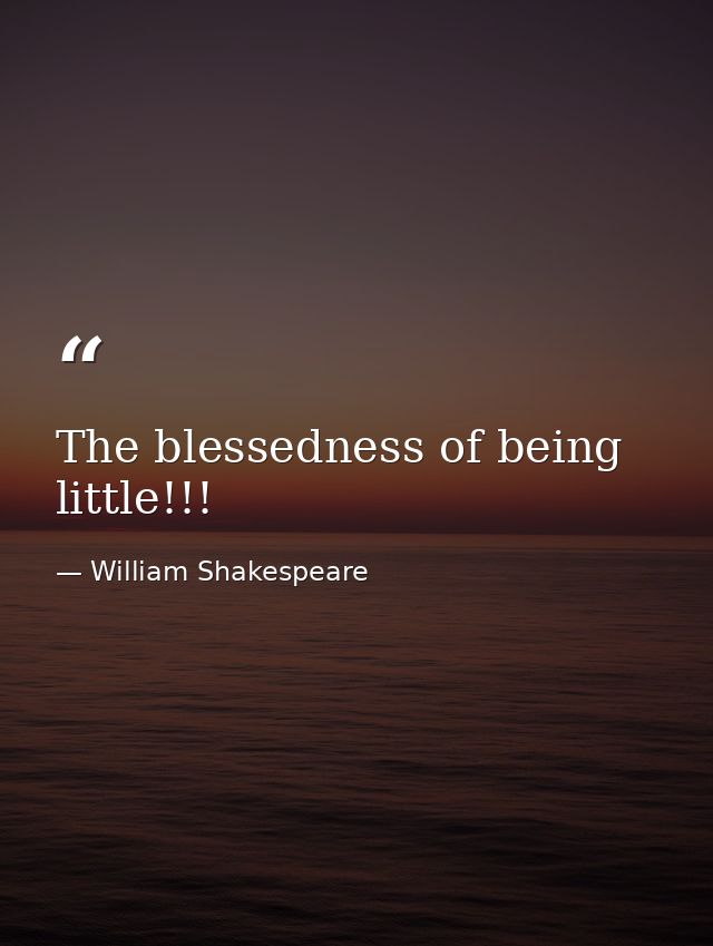 The blessedness of being little!!! — William Shakespeare