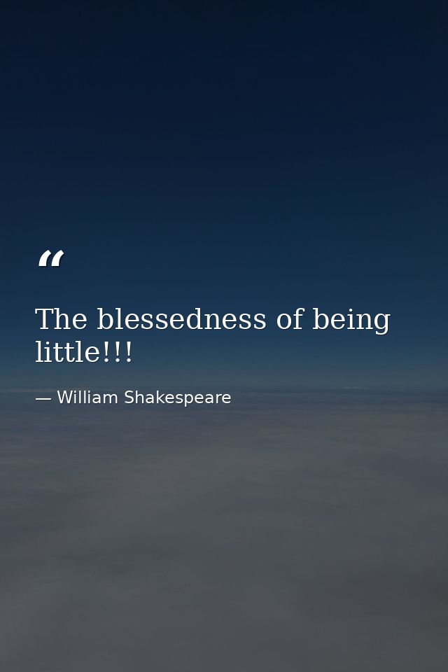 The blessedness of being little!!! — William Shakespeare