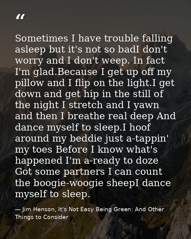 Sometimes I have trouble falling asleep but it's not so badI don't worry and I don't weep. In fact I'm glad.Because I ge — Jim Henson, It's Not Easy Being Green: And Other Things to Consider