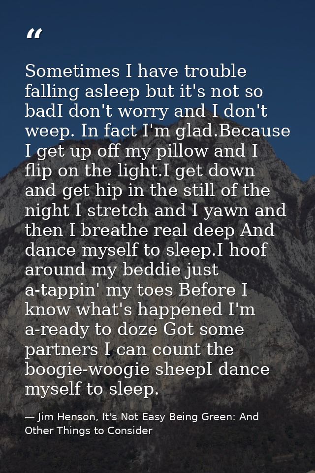 Sometimes I have trouble falling asleep but it's not so badI don't worry and I don't weep. In fact I'm glad.Because I ge — Jim Henson, It's Not Easy Being Green: And Other Things to Consider