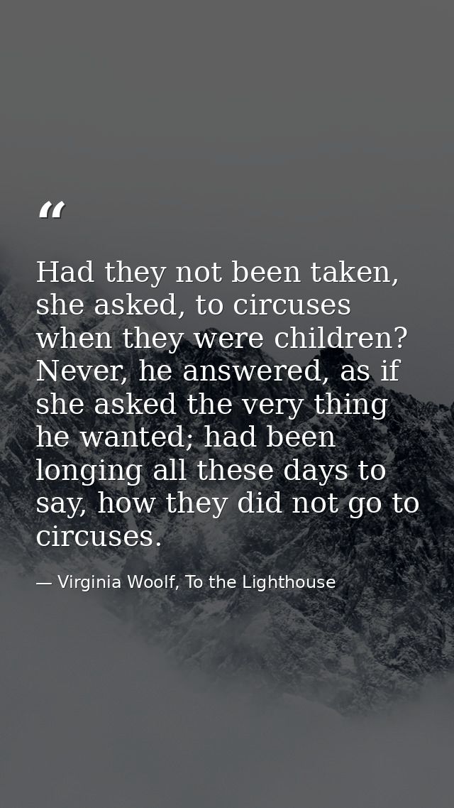 Had they not been taken, she asked, to circuses when they were children? Never, he answered, as if she asked the very th — Virginia Woolf, To the Lighthouse