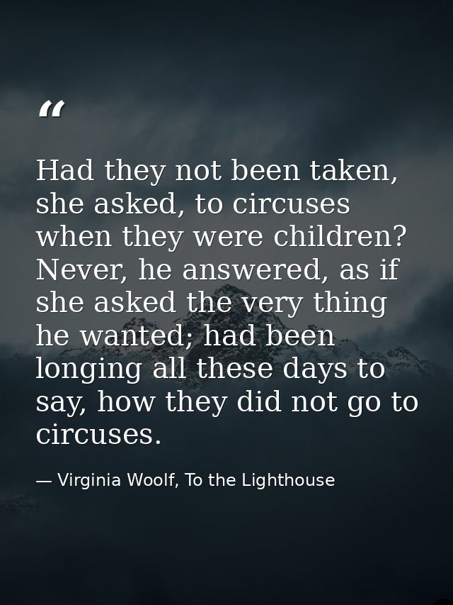 Had they not been taken, she asked, to circuses when they were children? Never, he answered, as if she asked the very th — Virginia Woolf, To the Lighthouse