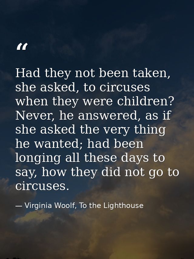 Had they not been taken, she asked, to circuses when they were children? Never, he answered, as if she asked the very th — Virginia Woolf, To the Lighthouse