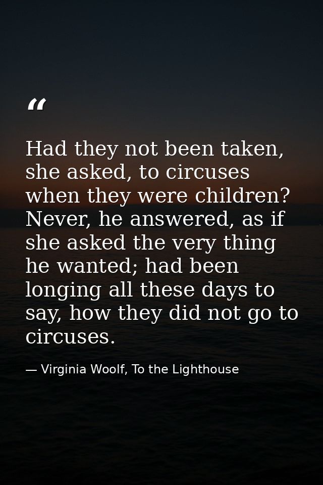 Had they not been taken, she asked, to circuses when they were children? Never, he answered, as if she asked the very th — Virginia Woolf, To the Lighthouse