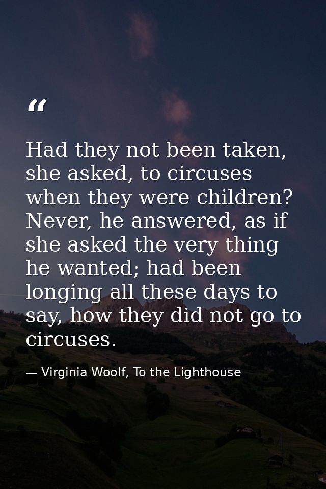 Had they not been taken, she asked, to circuses when they were children? Never, he answered, as if she asked the very th — Virginia Woolf, To the Lighthouse