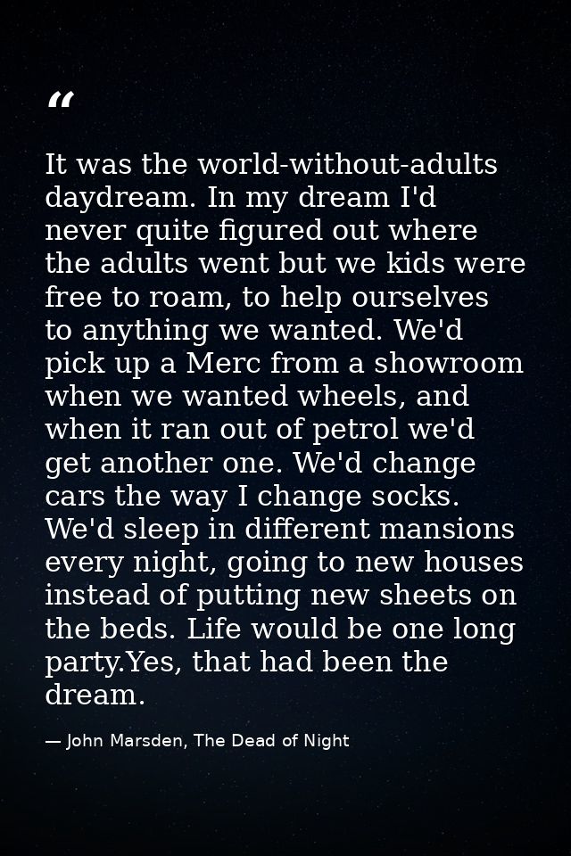 It was the world-without-adults daydream. In my dream I'd never quite figured out where the adults went but we kids were — John Marsden, The Dead of Night