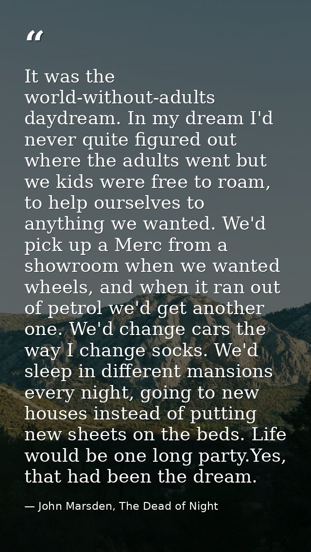 It was the world-without-adults daydream. In my dream I'd never quite figured out where the adults went but we kids were — John Marsden, The Dead of Night