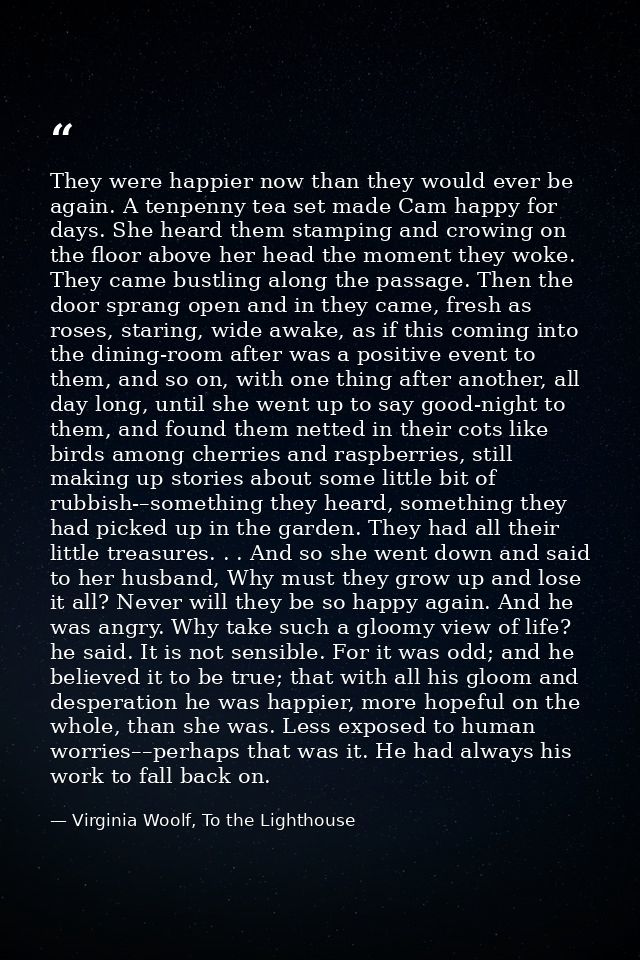 They were happier now than they would ever be again. A tenpenny tea set made Cam happy for days. She heard them stamping — Virginia Woolf, To the Lighthouse