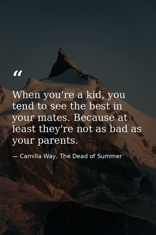 When you're a kid, you tend to see the best in your mates. Because at least they're not as bad as your parents. — Camilla Way, The Dead of Summer