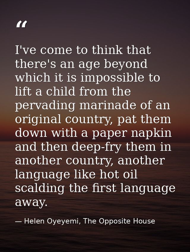 I've come to think that there's an age beyond which it is impossible to lift a child from the pervading marinade of an o — Helen Oyeyemi, The Opposite House