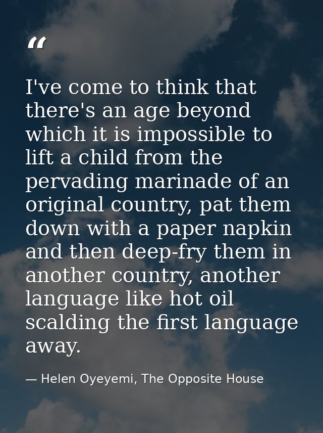 I've come to think that there's an age beyond which it is impossible to lift a child from the pervading marinade of an o — Helen Oyeyemi, The Opposite House