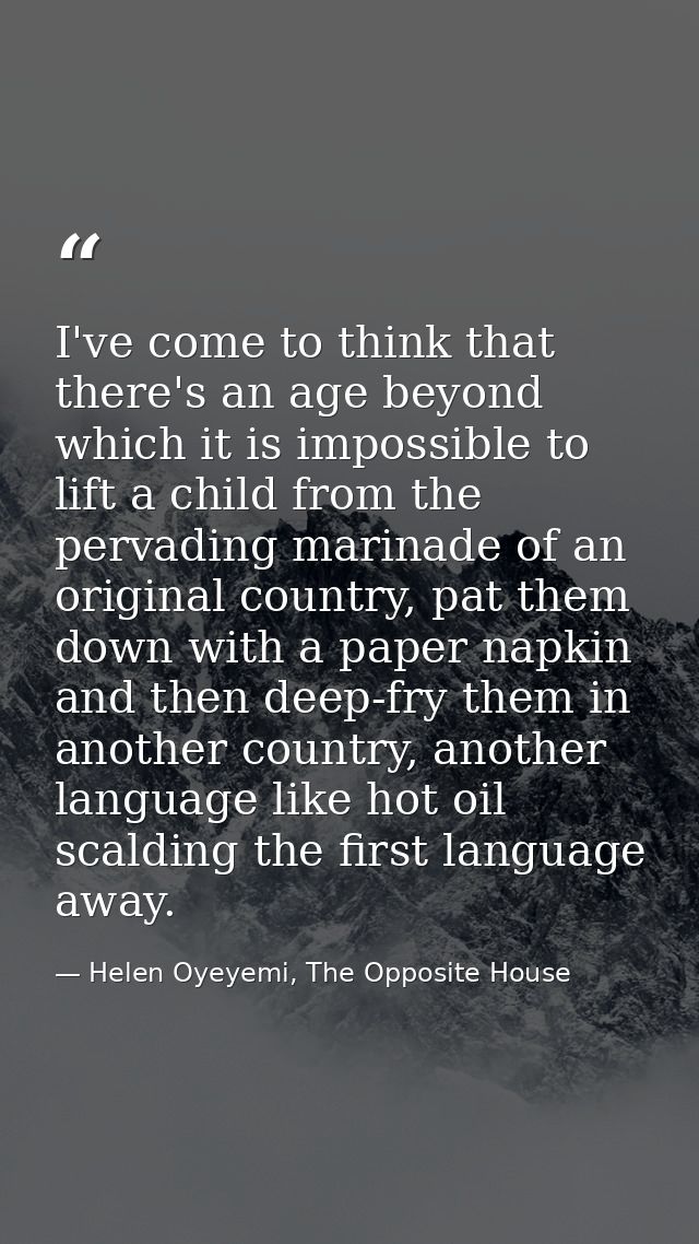 I've come to think that there's an age beyond which it is impossible to lift a child from the pervading marinade of an o — Helen Oyeyemi, The Opposite House