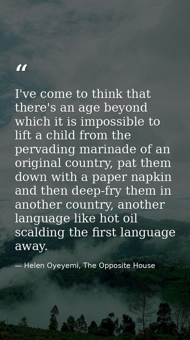I've come to think that there's an age beyond which it is impossible to lift a child from the pervading marinade of an o — Helen Oyeyemi, The Opposite House