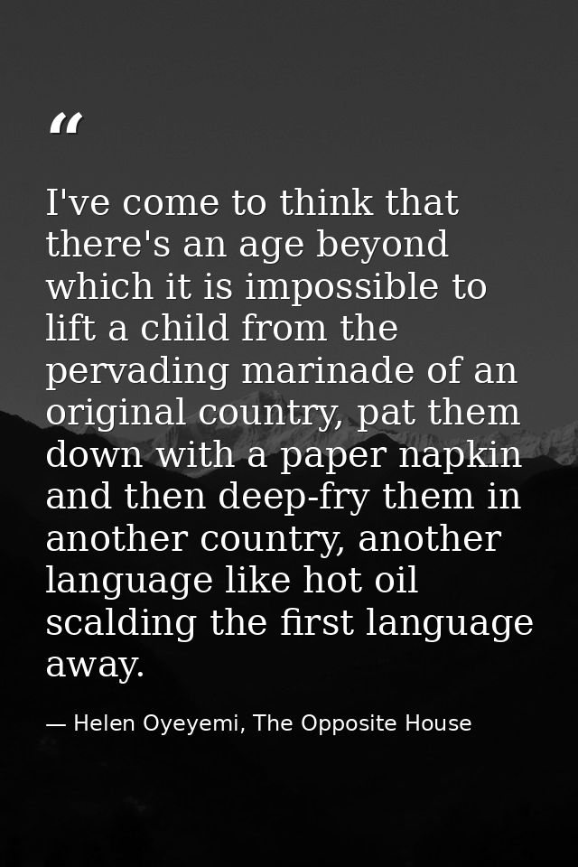 I've come to think that there's an age beyond which it is impossible to lift a child from the pervading marinade of an o — Helen Oyeyemi, The Opposite House