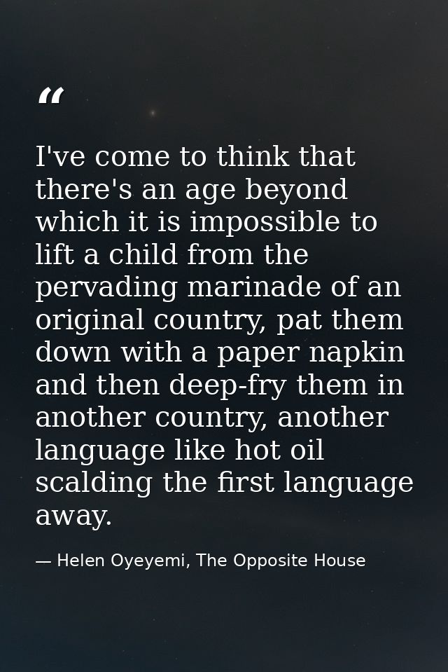 I've come to think that there's an age beyond which it is impossible to lift a child from the pervading marinade of an o — Helen Oyeyemi, The Opposite House