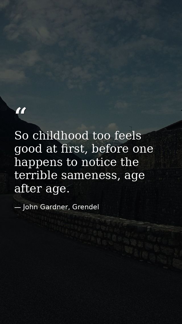 So childhood too feels good at first, before one happens to notice the terrible sameness, age after age. — John Gardner, Grendel