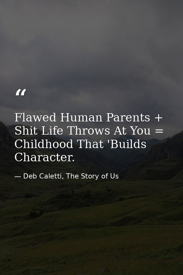 Flawed Human Parents + Shit Life Throws At You = Childhood That 'Builds Character. — Deb Caletti, The Story of Us