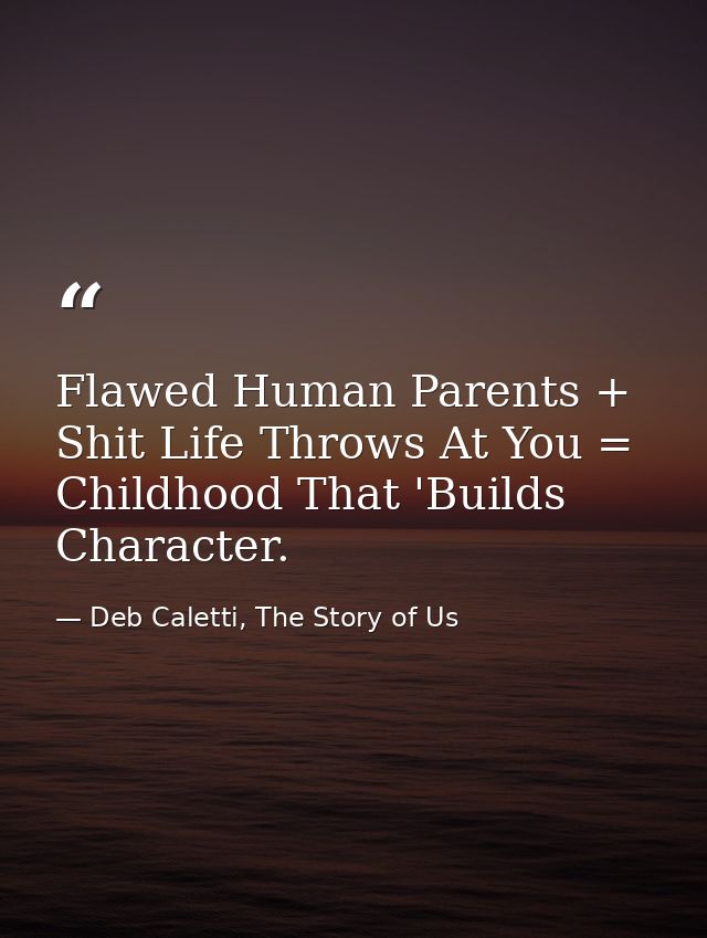 Flawed Human Parents + Shit Life Throws At You = Childhood That 'Builds Character. — Deb Caletti, The Story of Us