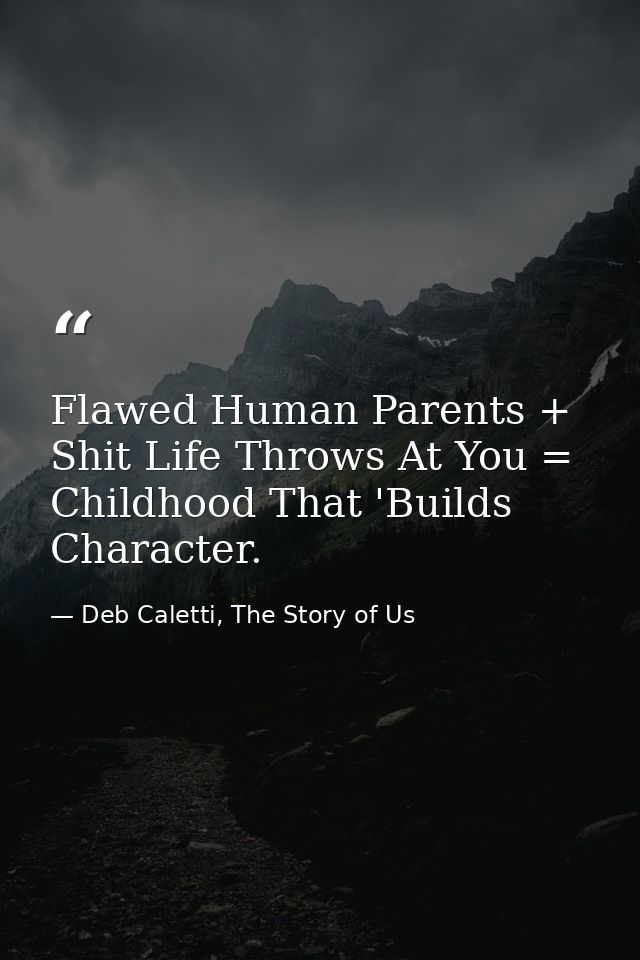 Flawed Human Parents + Shit Life Throws At You = Childhood That 'Builds Character. — Deb Caletti, The Story of Us