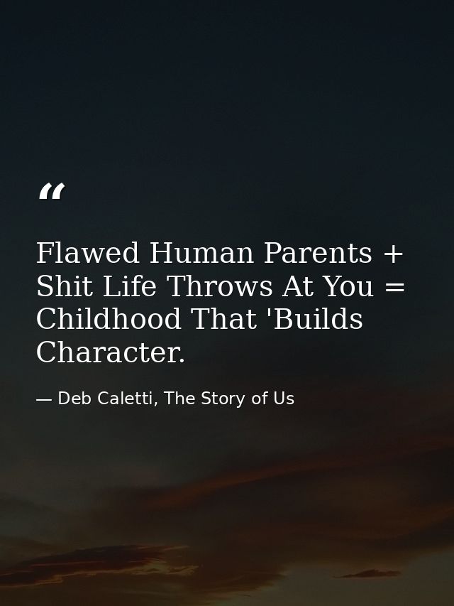 Flawed Human Parents + Shit Life Throws At You = Childhood That 'Builds Character. — Deb Caletti, The Story of Us