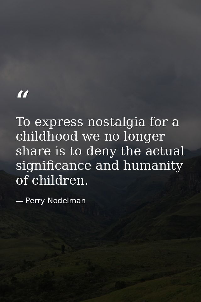 To express nostalgia for a childhood we no longer share is to deny the actual significance and humanity of children. — Perry Nodelman
