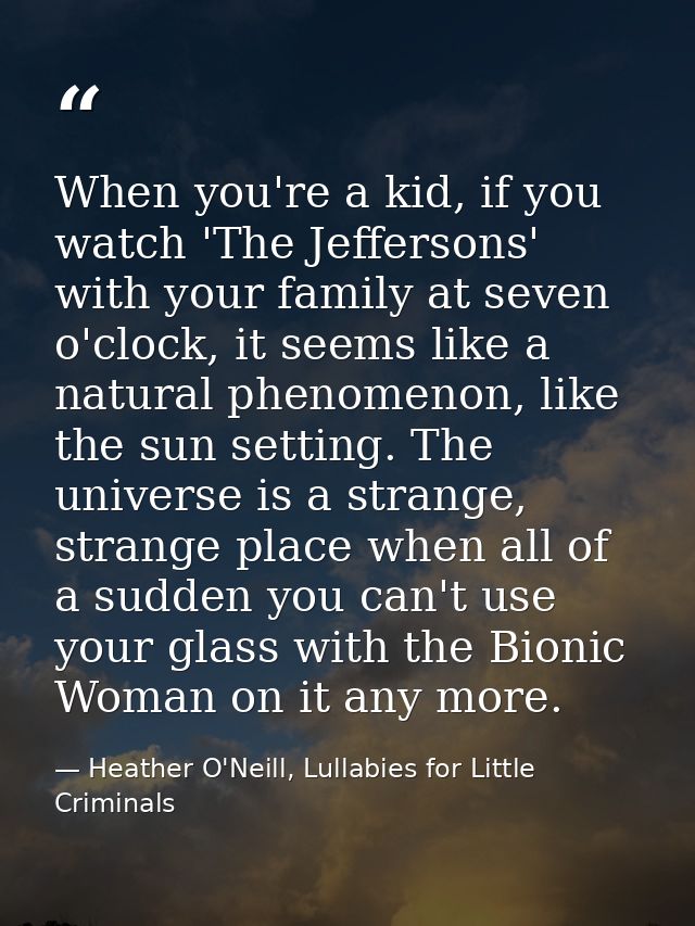 When you're a kid, if you watch 'The Jeffersons' with your family at seven o'clock, it seems like a natural phenomenon,  — Heather O'Neill, Lullabies for Little Criminals